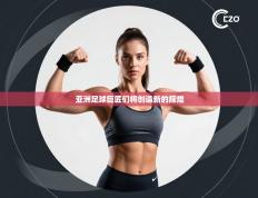 亚洲足球巨匠们将创造新的辉煌