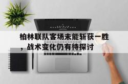 开云体育h5-关于柏林联队客场未能斩获一胜，战术变化仍有待探讨的信息