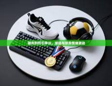 裁判判罚引争议，球迷与球员情绪激动