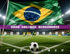 足球风暴：巴西队大胜对手，桑巴激情点燃绿茵世界