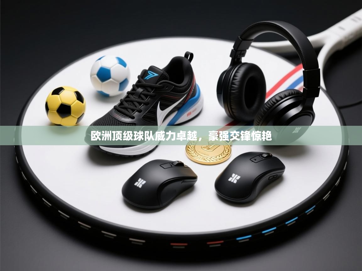 欧洲顶级球队威力卓越,豪强交锋惊艳 第1张